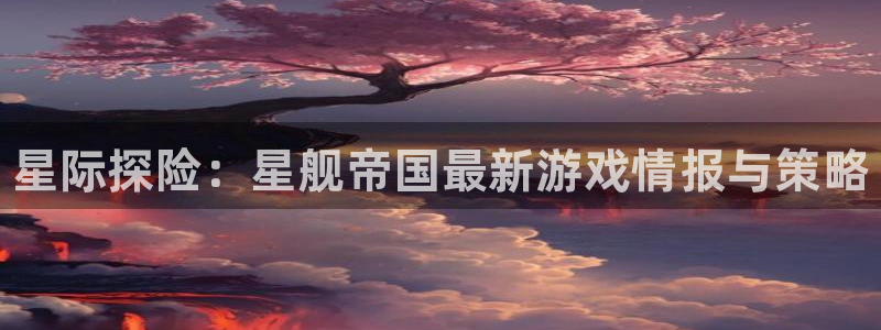 蓝冠娱乐下载链接：星际探险：星舰帝国最新游戏情报与策略