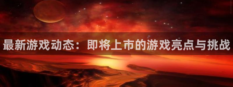 蓝冠娱乐登陆：最新游戏动态：即将上市的游戏亮点与挑战