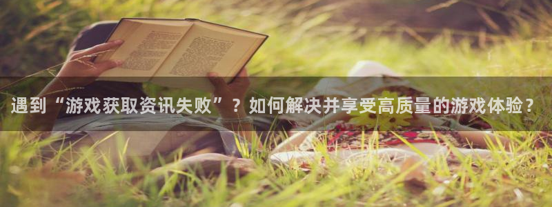 蓝冠娱乐娱乐是真的吗：遇到“游戏获取资讯失败”？如何解决并享