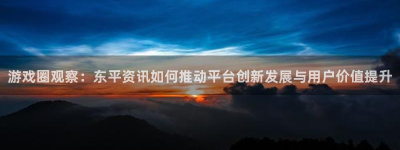 蓝冠娱乐平台：游戏圈观察：东平资讯如何推动平台创新发展与用户