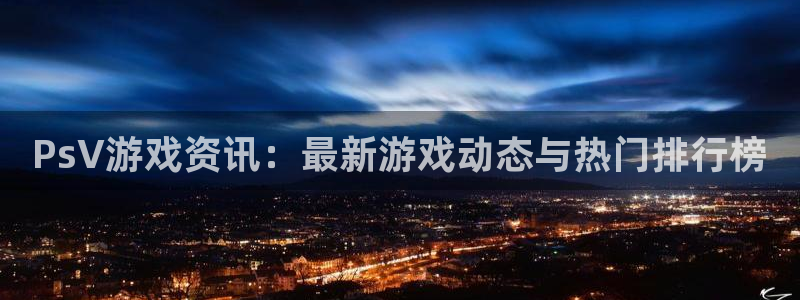 蓝冠娱乐平台官网入口：PsV游戏资讯：最新游戏动态与热门排行