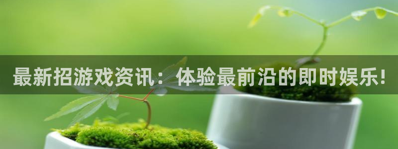 蓝冠娱乐登录：最新招游戏资讯：体验最前沿的即时娱乐!