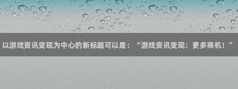 蓝冠娱乐注册登录：以游戏资讯变现为中心的新标题可以是：“游戏