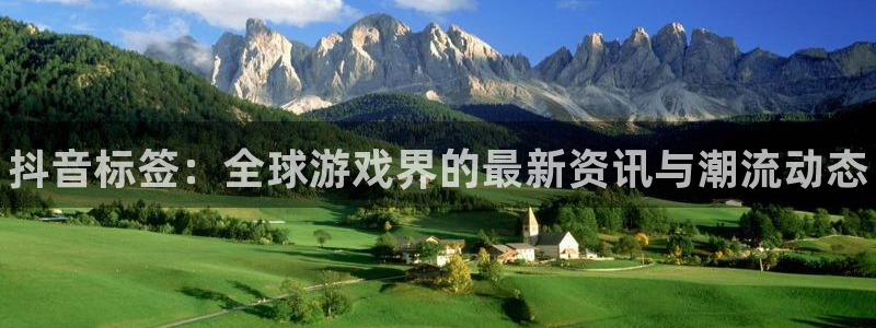 蓝冠娱乐网页登录入口下载：抖音标签：全球游戏界的最新资讯与潮