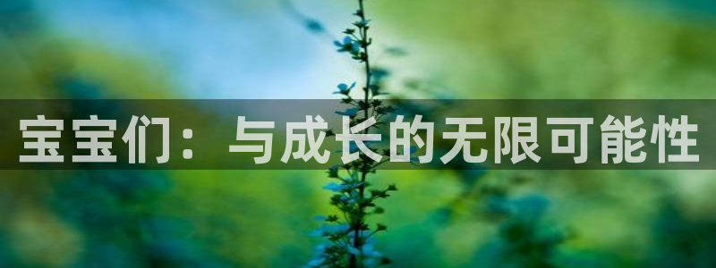 手机蓝冠娱乐下载安装：宝宝们：与成长的无限可能性