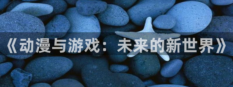 蓝冠娱乐平台注册资金多少：《动漫与游戏：未来的新世界》