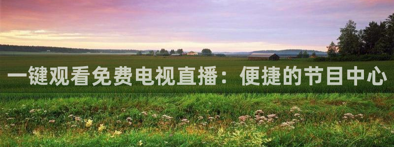雨燕360体育直播免费：一键观看免费电视直播：便捷的节目中心